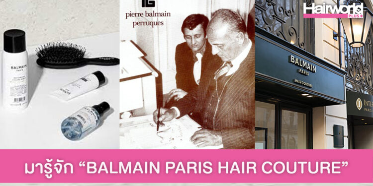 มารู้จัก BALMAIN PARIS HAIR COUTURE แบรนด์แฮร์แคร์ระดับท็อป ที่เกิดจากแฟชั่นดีไซเนอร์และช่างทำวิก