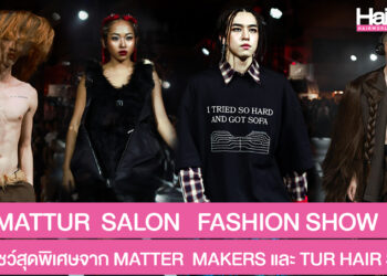 เก็บตกงาน MATTUR SALON FASHION SHOW แฟชั่นโชว์โปรเจ็กต์สุดพิเศษ จาก MATTER MAKERS และ TUR HAIR SALON