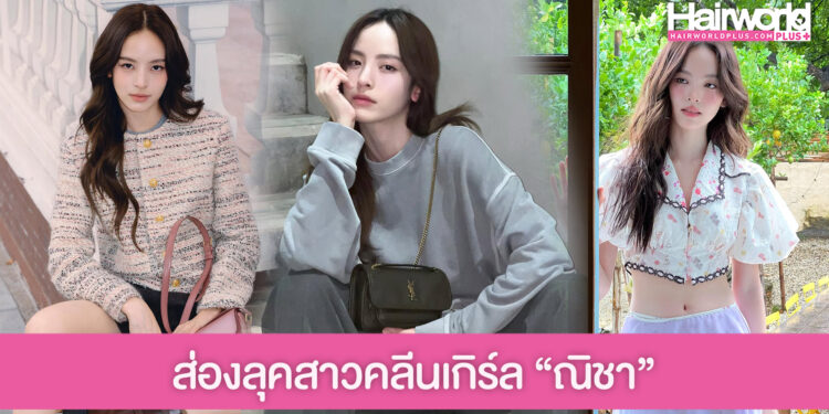 ส่องลุคสาวคลีนเกิร์ล “ณิชา”   ผิวใส ผมเป๊ะ ความละมุนเกินต้าน